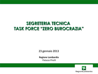 SEGRETERIA TECNICA
TASK FORCE “ZERO BUROCRAZIA”



         23 gennaio 2013

          Regione Lombardia
             Palazzo Pirelli
 