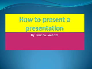 How to present a presentation  By Tinisha Graham 