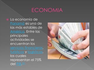                  ECONOMIA,[object Object],La economía de Panamá es una de las más estables de América. Entre las principales actividades se encuentran los servicios financieros, turísticos y logísticos, los cuales representan el 75% del PIB.[21,[object Object]