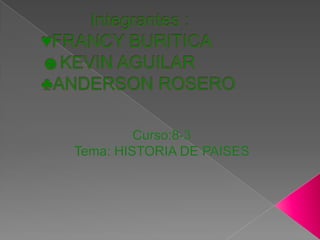           Integrantes :               ♥FRANCY BURITICA ☻KEVIN AGUILAR♣ANDERSON ROSERO Curso:8-3 Tema: HISTORIA DE PAISES 