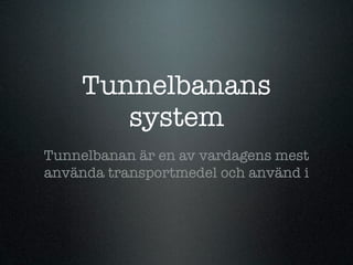 Tunnelbanans
        system
Tunnelbanan är en av vardagens mest
använda transportmedel och använd i
 