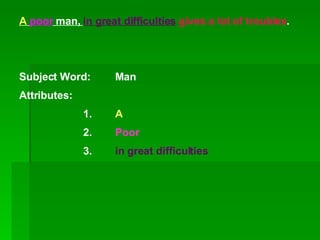 A   poor  man,  in great difficulties   gives a lot of troubles . Subject Word: Man Attributes: 1. A 2. Poor 3. in great difficulties 