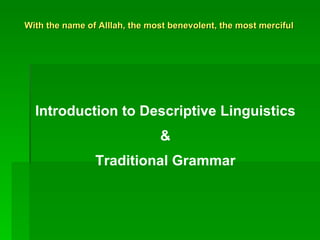 With the name of Alllah, the most benevolent, the most merciful Introduction to Descriptive Linguistics & Traditional Grammar 