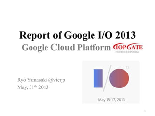 Report of Google I/O 2013
Ryo Yamasaki @vierjp
May, 31th 2013	
1	
Google Cloud Platform	
 
