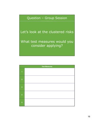 Question – Group Session

Let’s look at the clustered risks
What test measures would you
consider applying?
31

Test Measures

1

2

3

4

5
32

16

 