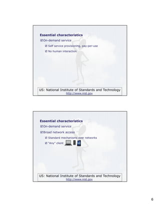 Essential characteristics
On-demand service
Self service provisioning, pay-per-use
No human interaction

US: National Institute of Standards and Technology
http://www.nist.gov

Essential characteristics
On-demand service
Broad network access
Standard mechanisms over networks
“Any” client

US: National Institute of Standards and Technology
http://www.nist.gov

6

 