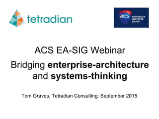 ACS EA-SIG Webinar
Bridging enterprise-architecture
and systems-thinking
Tom Graves, Tetradian Consulting: September 2015
 