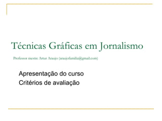Técnicas Gráficas em Jornalismo   Professor mestre Artur Araujo (araujofamilia@gmail.com) Apresentação do curso Critérios de avaliação 