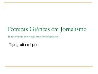 Tipografia e tipos Técnicas Gráficas em Jornalismo   Professor mestre Artur Araujo (araujofamilia@gmail.com) 
