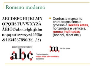 Romano moderno Contraste marcante entre traços finos e grossos e  serifas retas , horizontais e verticais,  nunca inclinadas  (bodoni, didot etc.)  Bodoni (romano moderno) Serifas retas Contraste entre  traços finos (em vermelho)  e grossos 