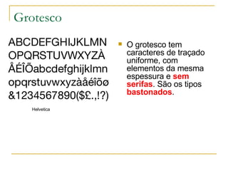 Grotesco O grotesco tem caracteres de traçado uniforme, com elementos da mesma espessura e  sem serifas . São os tipos  bastonados . Helvetica 