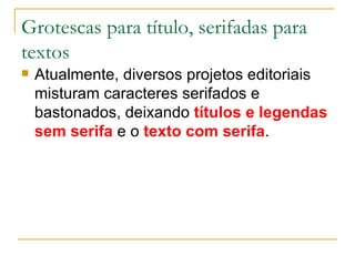 Grotescas para título, serifadas para textos Atualmente, diversos projetos editoriais misturam caracteres serifados e bastonados, deixando  títulos e legendas sem serifa  e o  texto com serifa . 