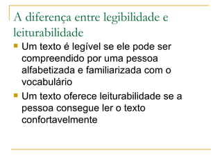 A diferença entre legibilidade e leiturabilidade Um texto é legível se ele pode ser compreendido por uma pessoa alfabetizada e familiarizada com o vocabulário Um texto oferece leiturabilidade se a pessoa consegue ler o texto confortavelmente 