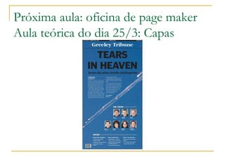 Próxima aula: oficina de page maker Aula teórica do dia 25/3: Capas 
