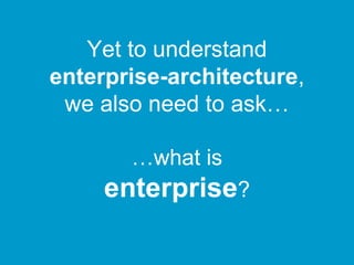 …what is
enterprise?
Yet to understand
enterprise-architecture,
we also need to ask…
 