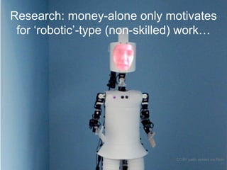 Research: money-alone only motivates
for ‘robotic’-type (non-skilled) work…
CC-BY justin pickard via Flickr
 