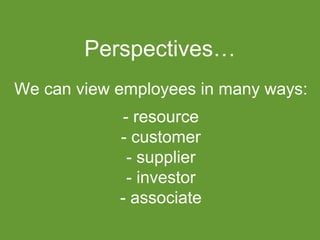 We can view employees in many ways:
- resource
- customer
- supplier
- investor
- associate
Perspectives…
 