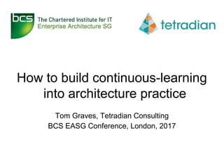 How to build continuous-learning
into architecture practice
Tom Graves, Tetradian Consulting
BCS EASG Conference, London, 2017
 