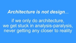 Architecture is not design...
if we only do architecture,
we get stuck in analysis-paralysis,
never getting any closer to ...