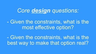 Core design questions:
- Given the constraints, what is the
most effective option?
- Given the constraints, what is the
be...