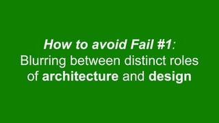 How to avoid Fail #1:
Blurring between distinct roles
of architecture and design
 