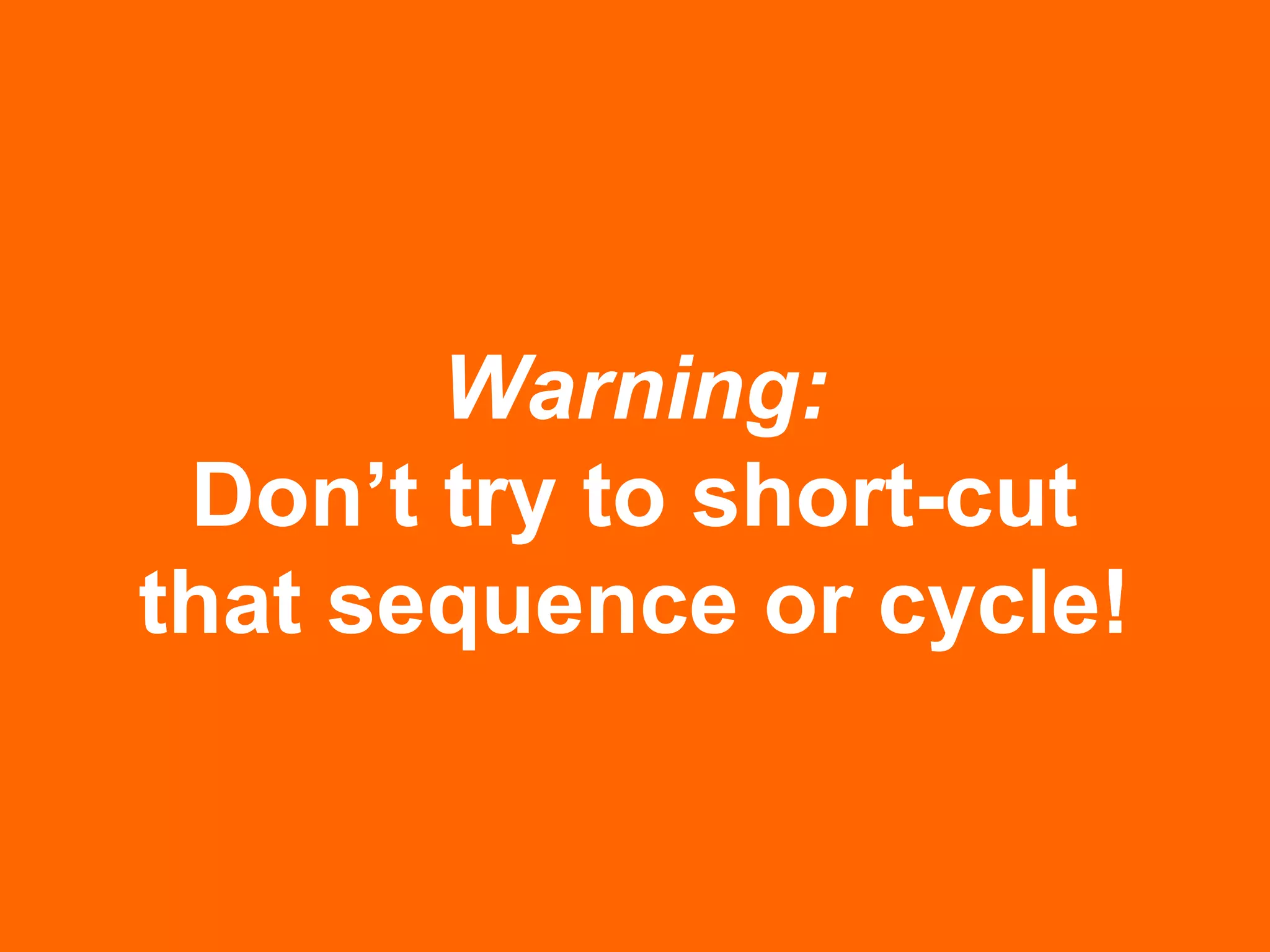Warning:
Don’t try to short-cut
that sequence or cycle!
 