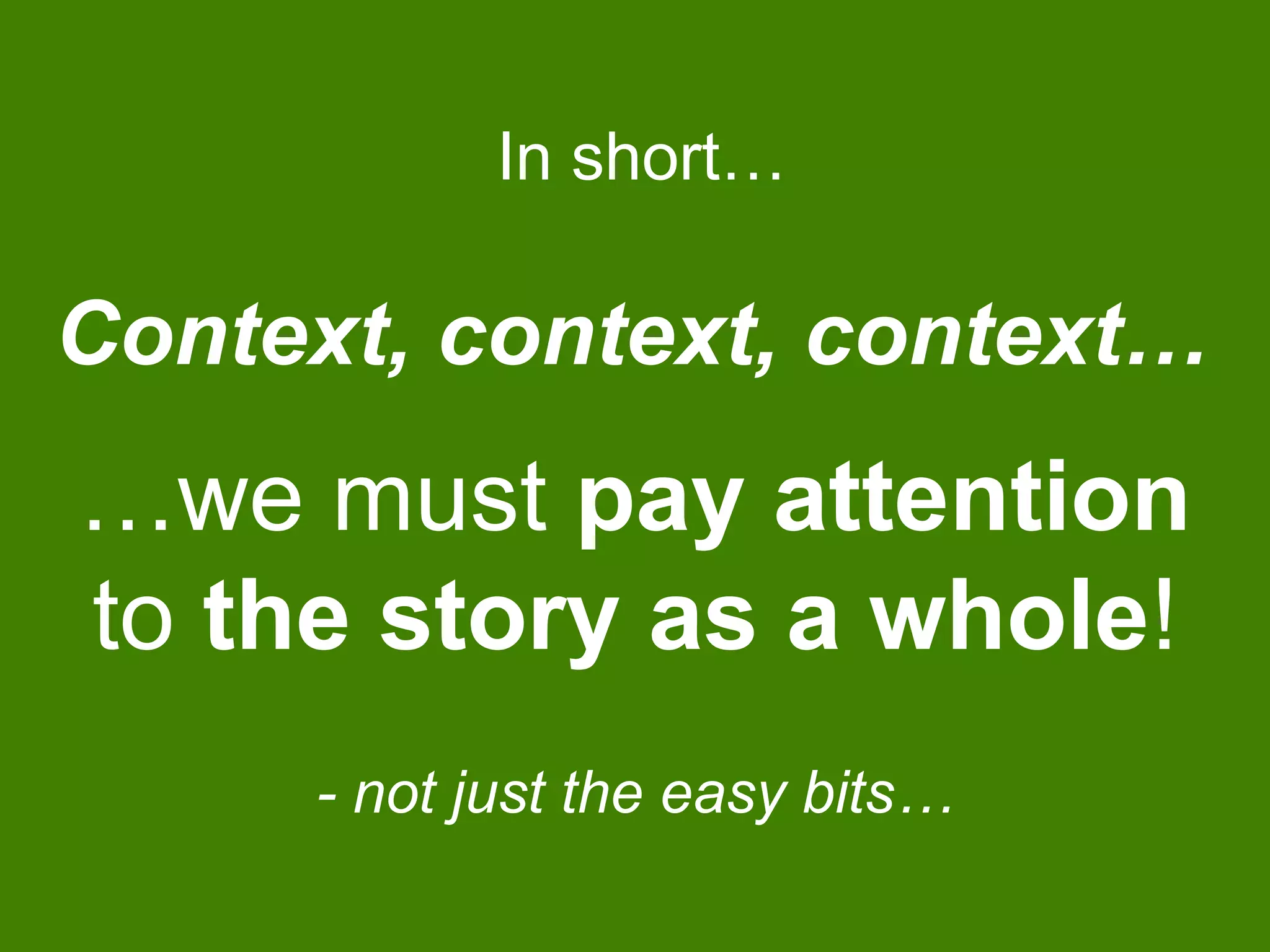 In short…
…we must pay attention
to the story as a whole!
- not just the easy bits…
Context, context, context…
 