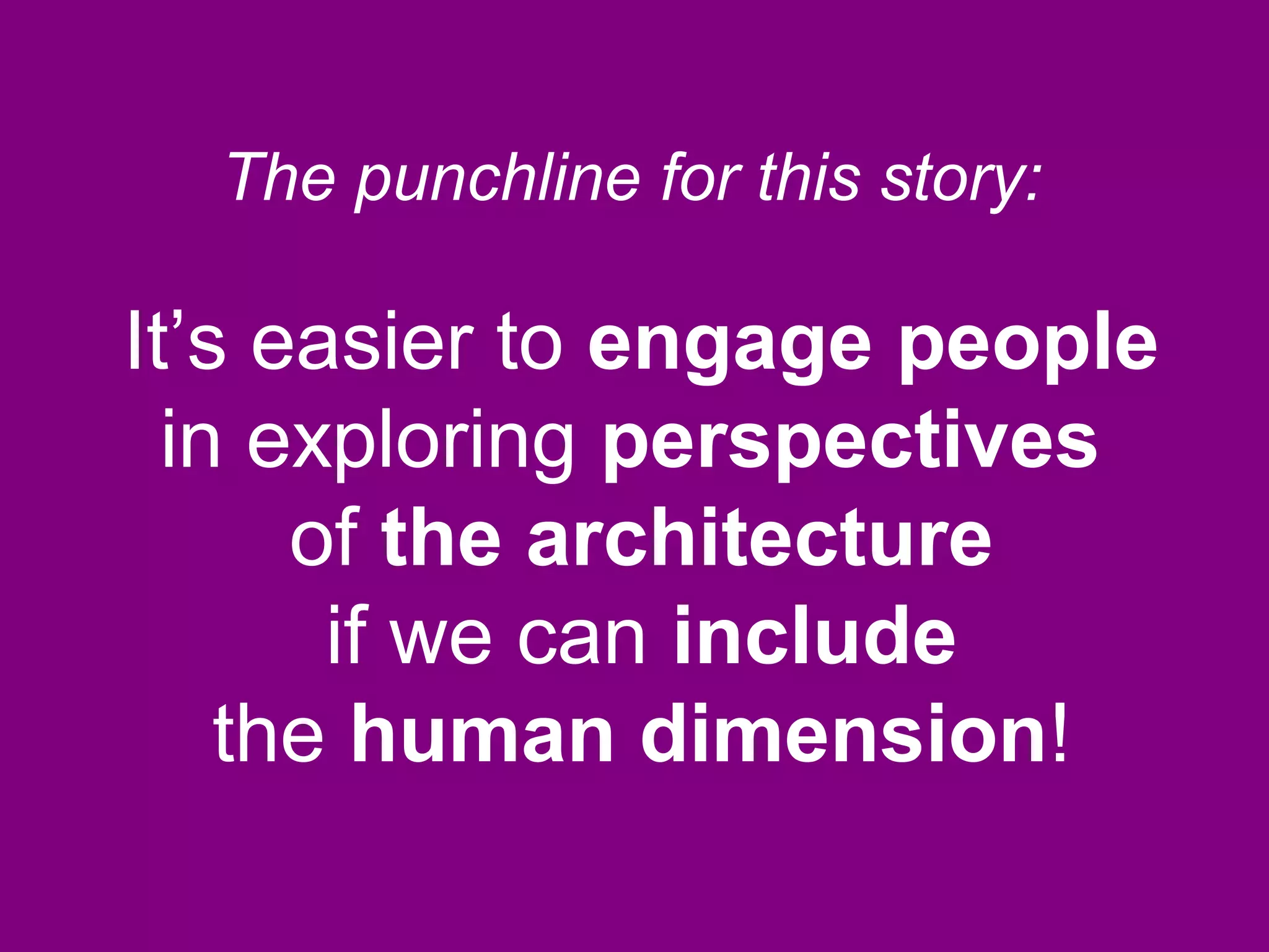 It’s easier to engage people
in exploring perspectives
of the architecture
if we can include
the human dimension!
The punchline for this story:
 