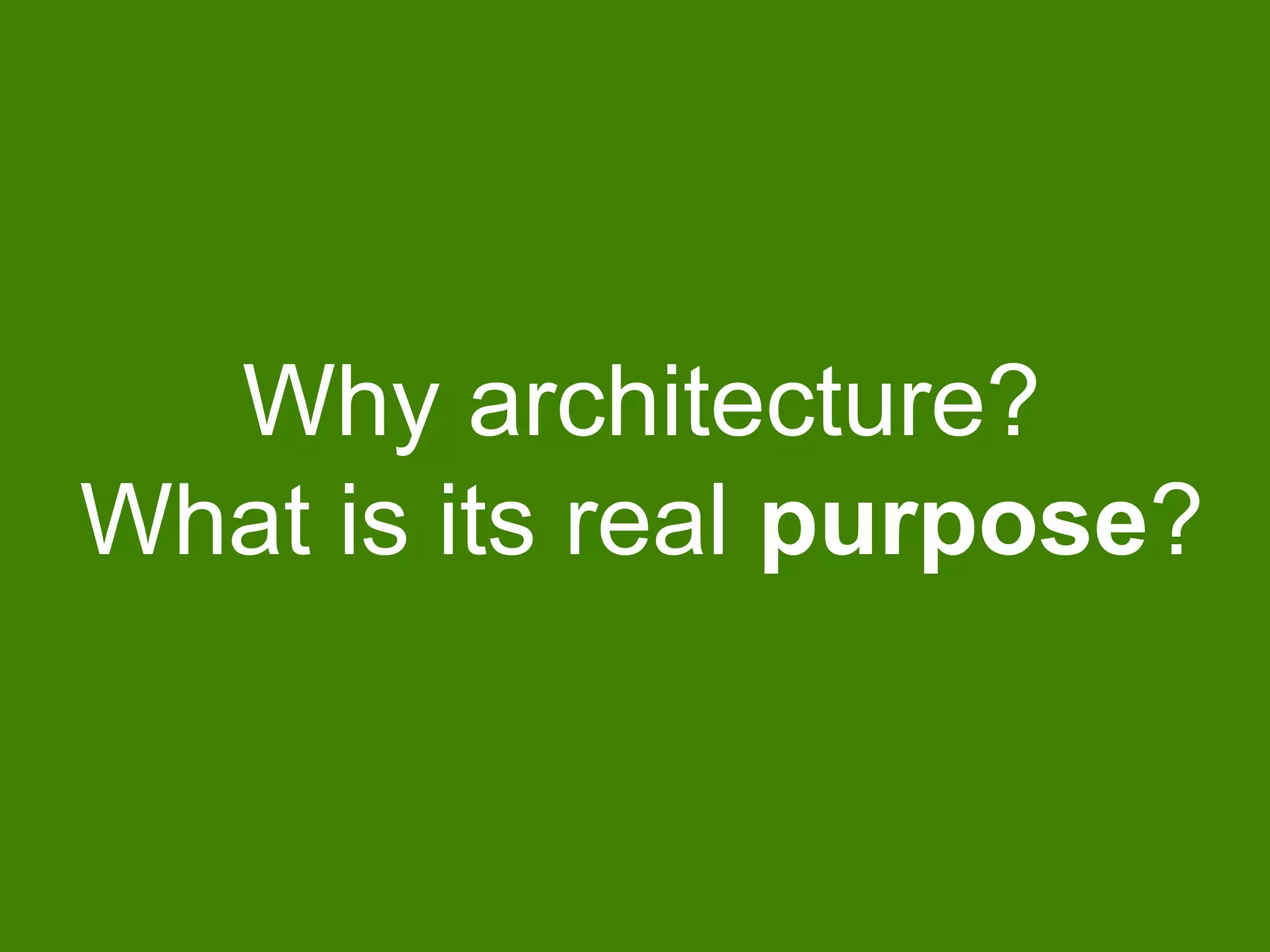 Why architecture?
What is its real purpose?
 