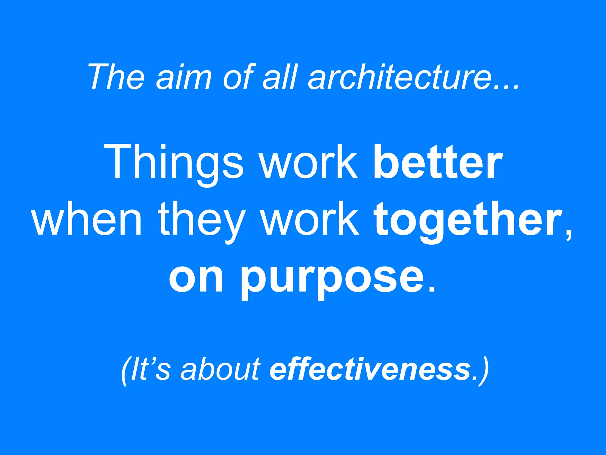 The aim of all architecture...
Things work better
when they work together,
on purpose.
(It’s about effectiveness.)
 