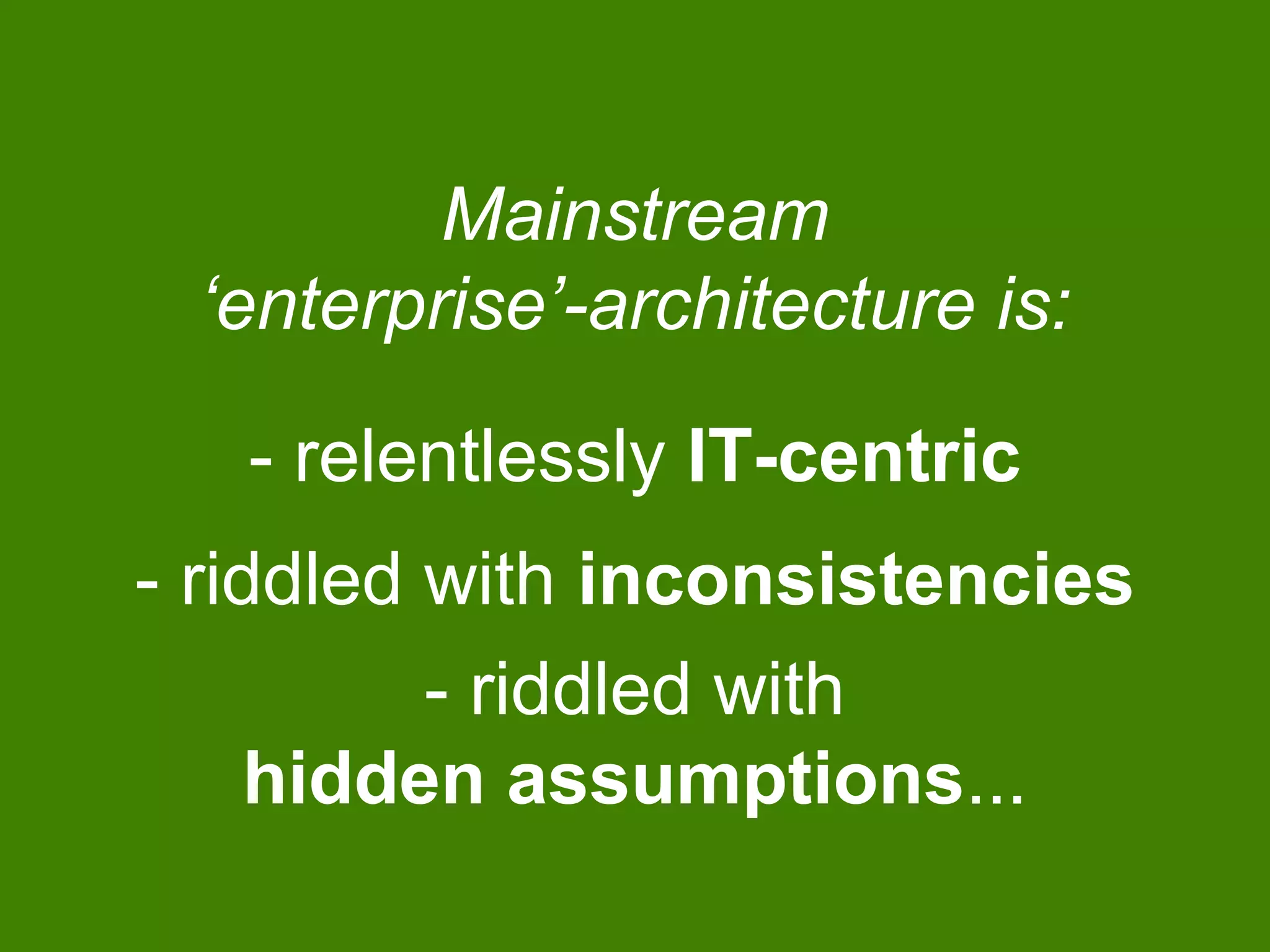 Mainstream
‘enterprise’-architecture is:
- relentlessly IT-centric
- riddled with inconsistencies
- riddled with
hidden assumptions...
 