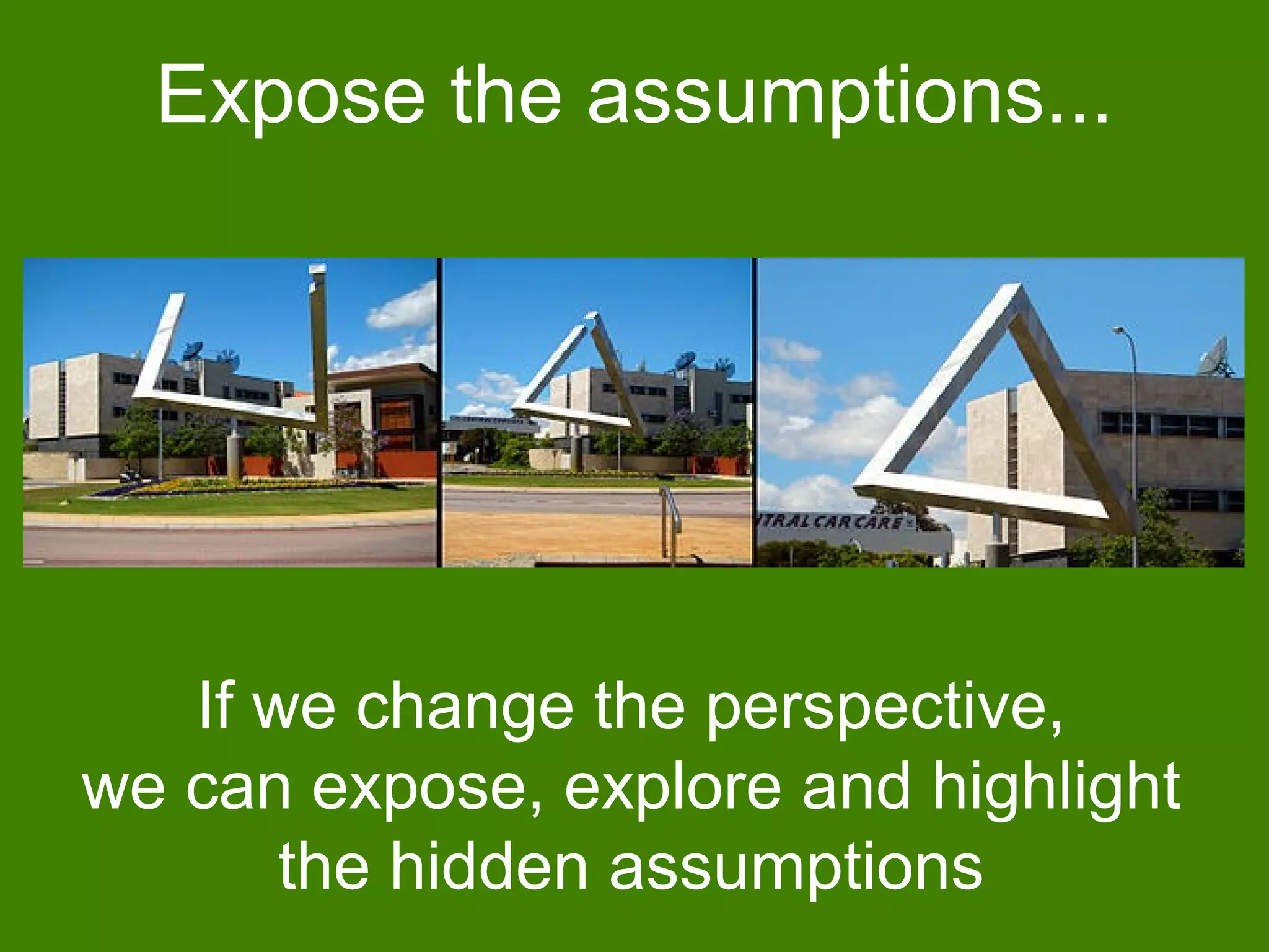 Expose the assumptions...
If we change the perspective,
we can expose, explore and highlight
the hidden assumptions
 
