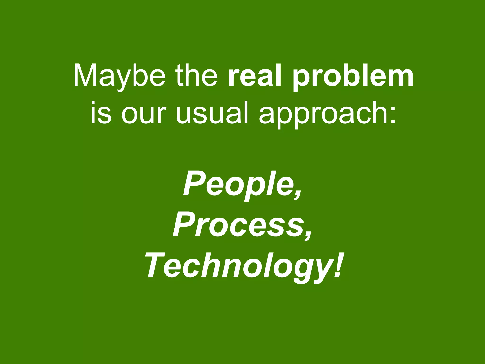 People,
Process,
Technology!
Maybe the real problem
is our usual approach:
 