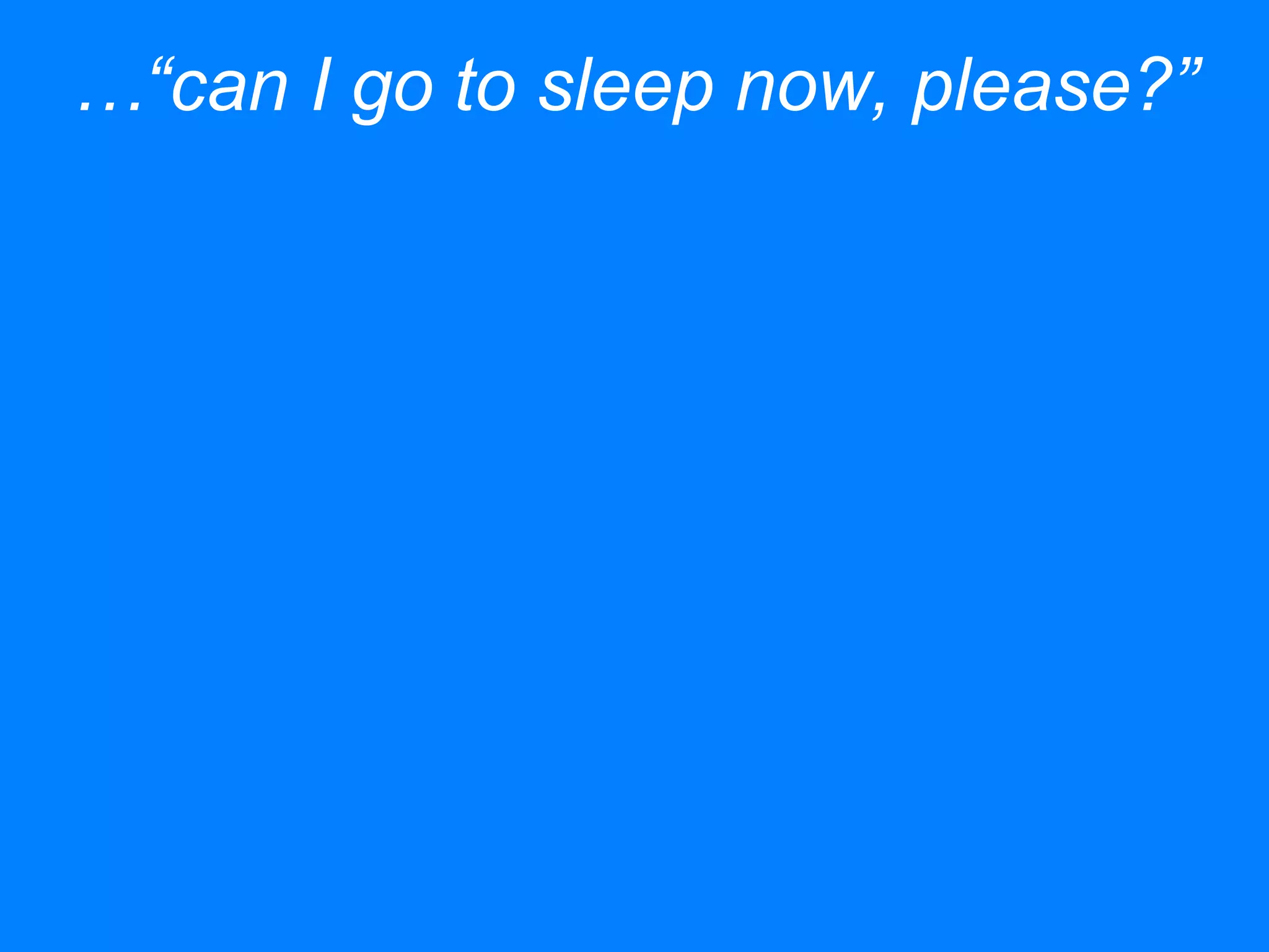 …“can I go to sleep now, please?”
 