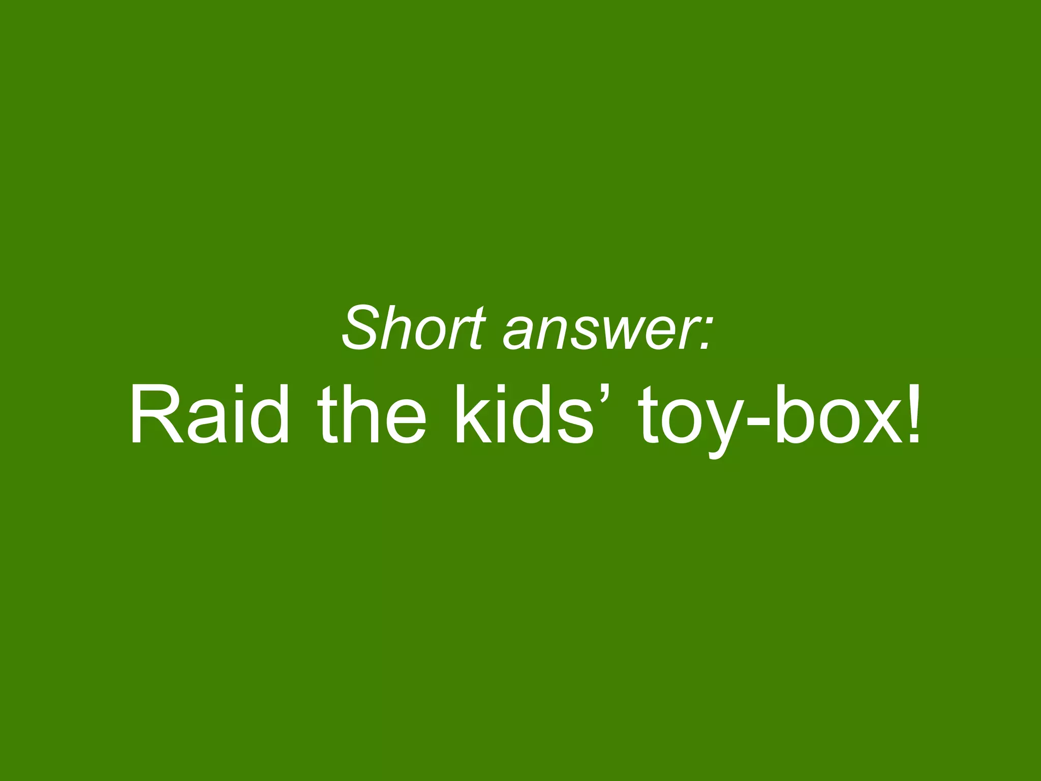 Short answer:
Raid the kids’ toy-box!
 