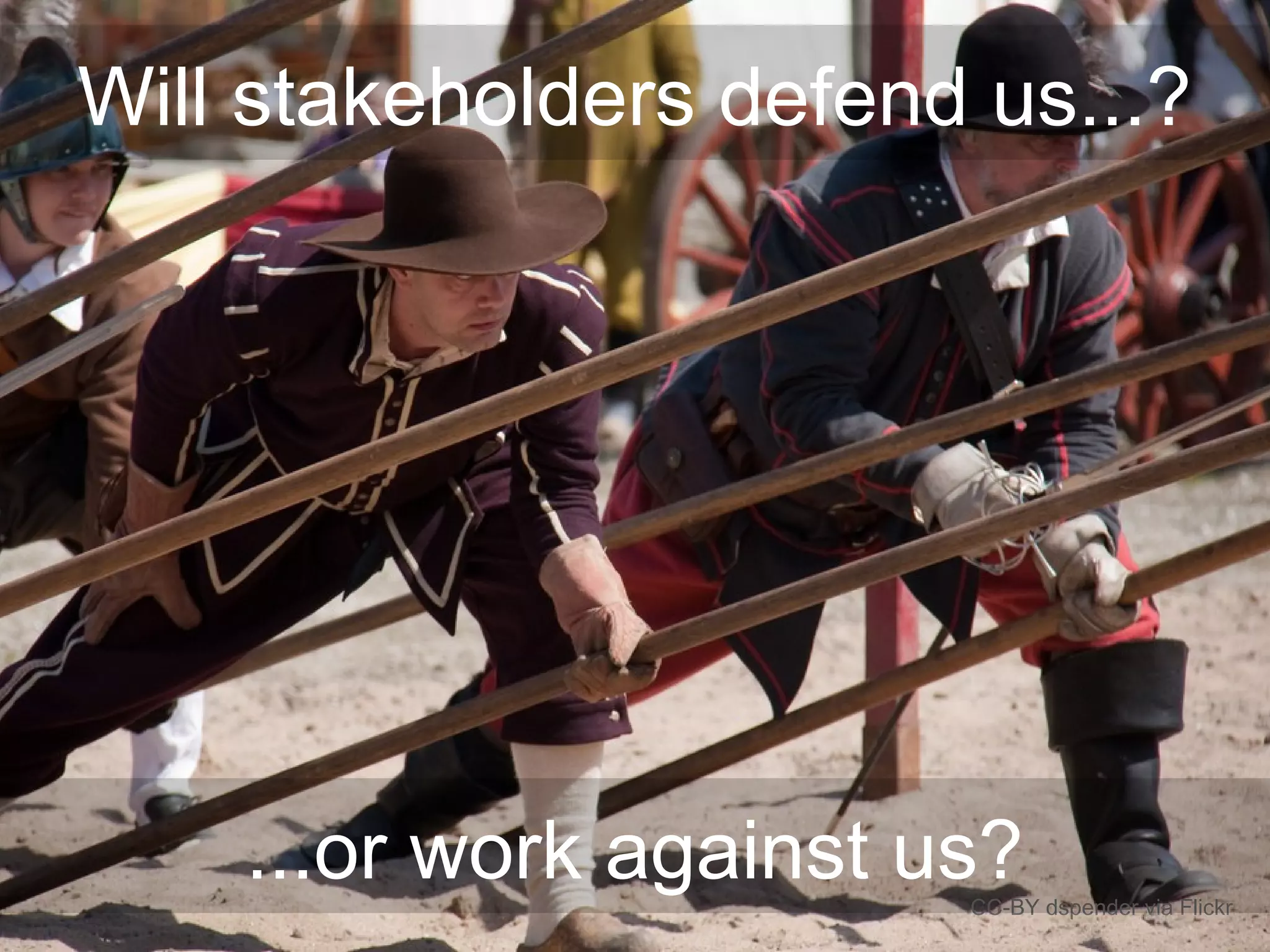 Will stakeholders defend us...?
CC-BY dspender via Flickr
...or work against us?
 