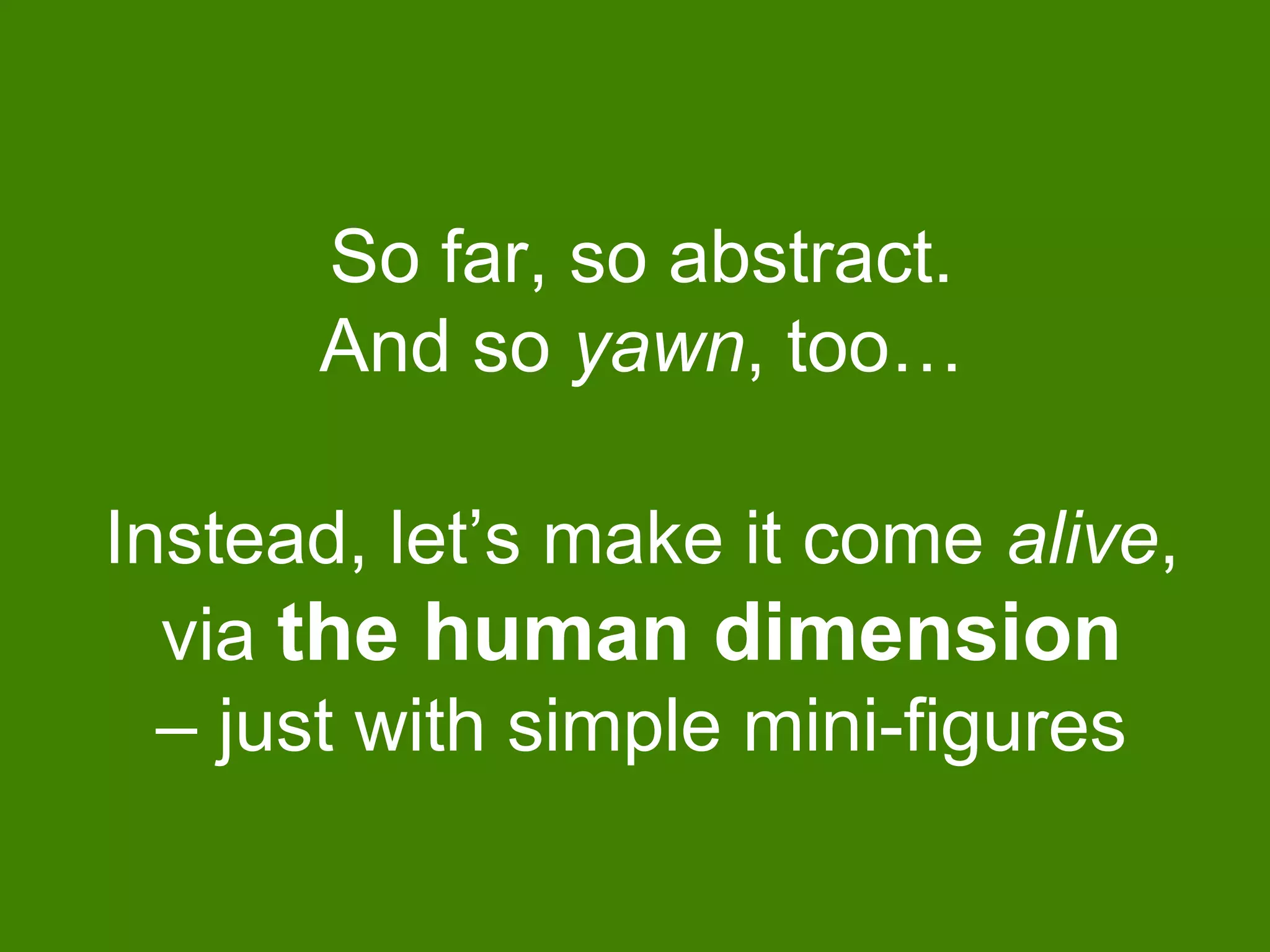 So far, so abstract.
And so yawn, too…
Instead, let’s make it come alive,
via the human dimension
– just with simple mini-figures
 