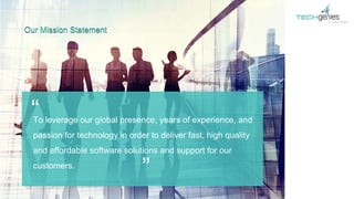To leverage our global presence, years of experience, and
passion for technology in order to deliver fast, high quality
and affordable software solutions and support for our
customers.
“
”
Our Mission Statement
 