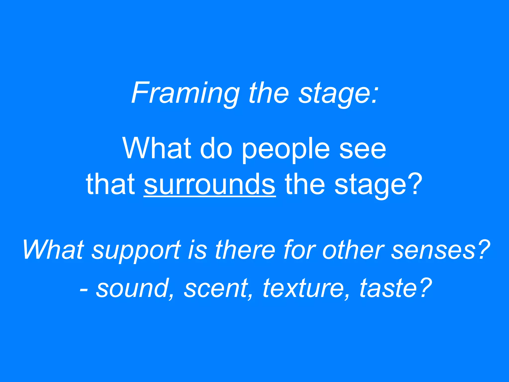 Framing the stage:
What do people see
that surrounds the stage?
What support is there for other senses?
- sound, scent, texture, taste?
 