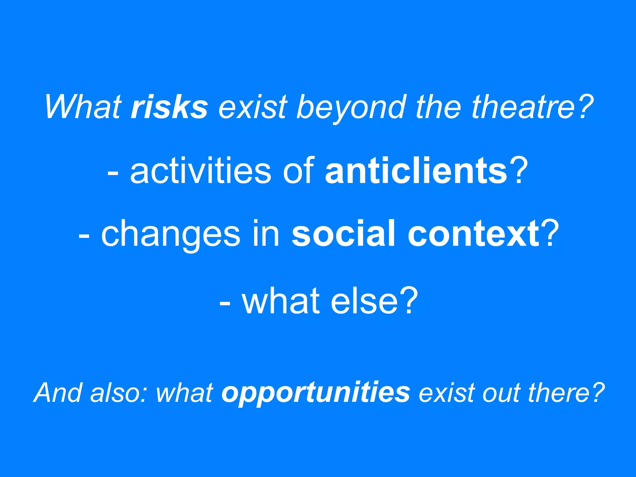 What risks exist beyond the theatre?
- activities of anticlients?
- changes in social context?
- what else?
And also: what opportunities exist out there?
 