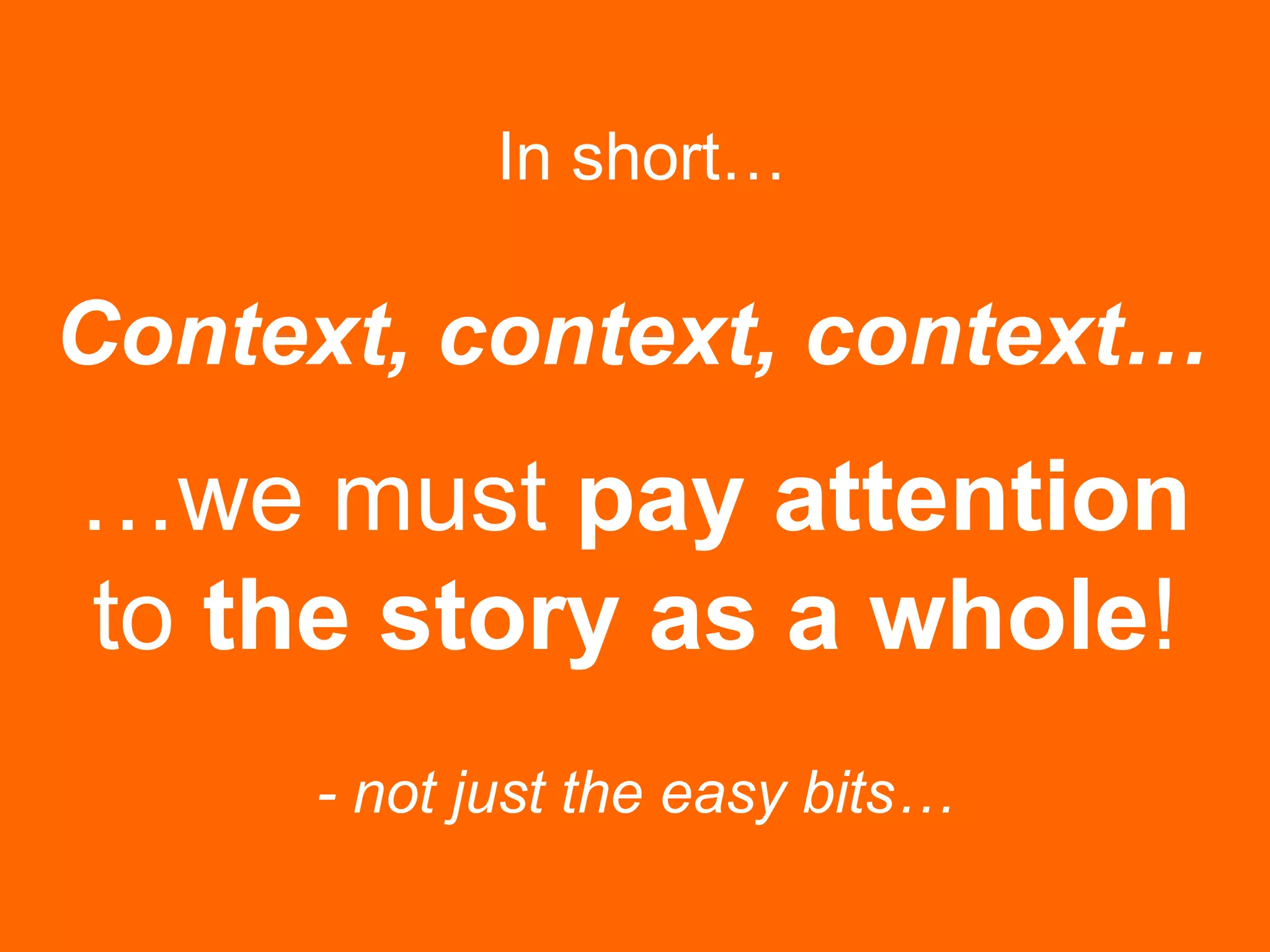 In short…
…we must pay attention
to the story as a whole!
- not just the easy bits…
Context, context, context…
 