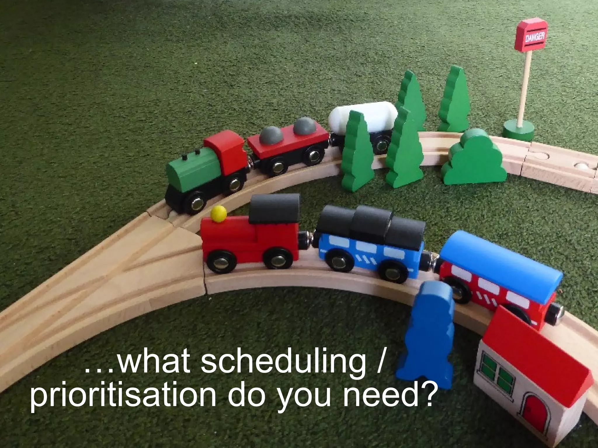 …what scheduling /
prioritisation do you need?
 