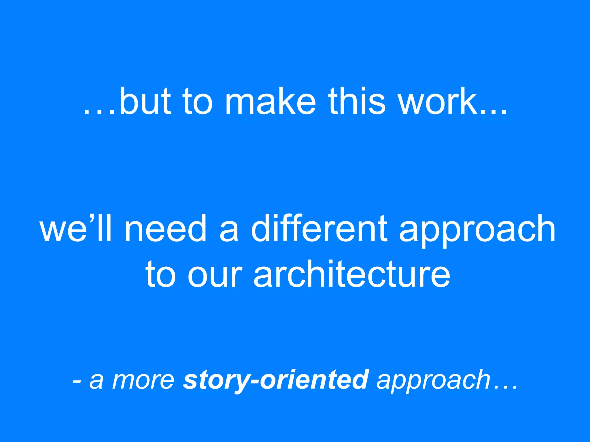 …but to make this work...
we’ll need a different approach
to our architecture
- a more story-oriented approach…
 