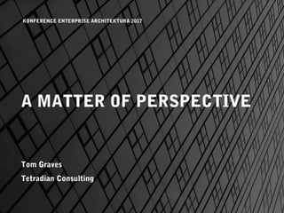 A MATTER OF PERSPECTIVE
Tom Graves
Tetradian Consulting
KONFERENCE ENTERPRISE ARCHITEKTURA 2017
 