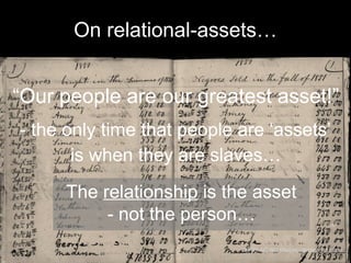 On relational-assets… 
“Our people are our greatest asset!” 
- the only time that people are ‘assets’ 
is when they are slaves… 
The relationship is the asset 
- not the person… 
CC-BY-NC-ND littlejoncollection via Flickr 
 