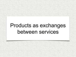 Products as exchanges 
between services 
 
