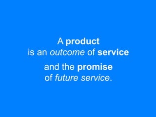 A product 
is an outcome of service 
and the promise 
of future service. 
 