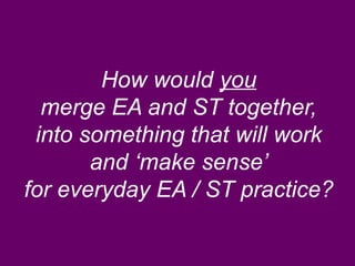 How would you 
merge EA and ST together, 
into something that will work 
and ‘make sense’ 
for everyday EA / ST practice? 
 
