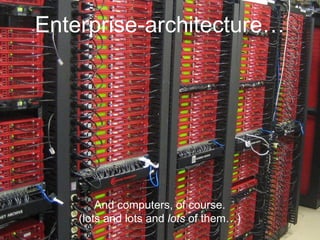 Enterprise-architecture… 
And computers, of course. 
(lots and lots and lots of them…) 
 