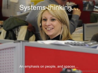 Systems-thinking… 
An emphasis on people, and spaces… 
CC-BY-ND alanclarkdesign via Flickr 
 